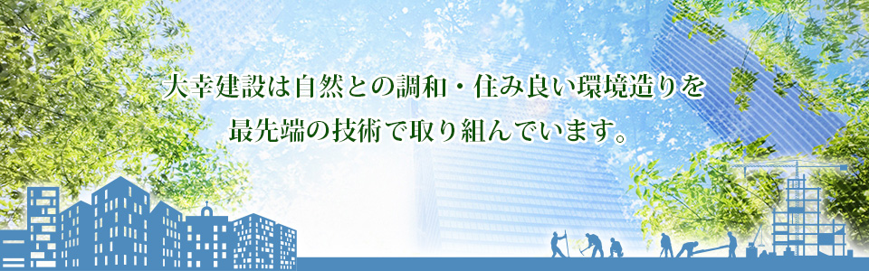 大幸建設は自然との調和・住み良い環境造りを最先端の技術で取り組んでいます。